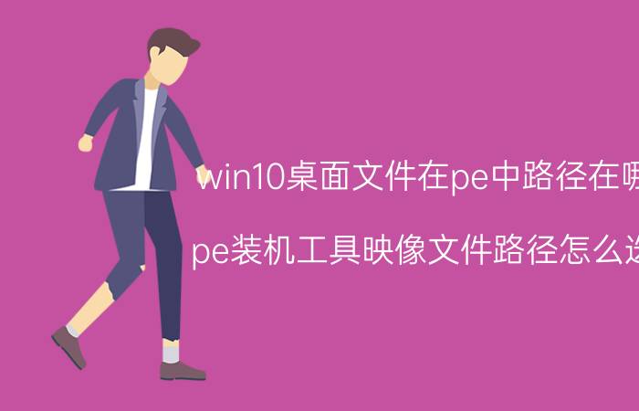 win10桌面文件在pe中路径在哪 pe装机工具映像文件路径怎么选？